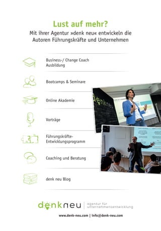 Business-/ Change Coach
Ausbildung
Bootcamps & Seminare
Online Akademie
Vorträge
Führungskräfte-
Entwicklungsprogramm
www.denk-neu.com | info@denk-neu.com
Coaching und Beratung
Lust auf mehr?
Mit ihrer Agentur »denk neu« entwickeln die
Autoren Führungskräfte und Unternehmen
denk neu Blog
 