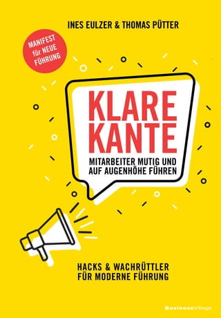 BusinessVillage
KLARE
KANTE
INES EULZER & THOMAS PÜTTER
MITARBEITER MUTIG UND
AUF AUGENHÖHE FÜHREN
HACKS & WACHRÜTTLER
FÜR MODERNE FÜHRUNG
MANIFEST
für NEUE
FÜHRUNG
 