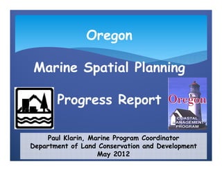 Oregon

Marine Spatial Planning

       Progress Report

     Paul Klarin, Marine Program Coordinator
Department of Land Conservation and Development
                    May 2012
 