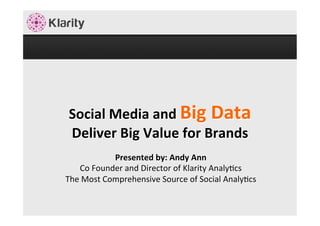 Social	
  Media	
  and	
  Big	
  Data	
  
Deliver	
  Big	
  Value	
  for	
  Brands	
  
	
  Presented	
  by:	
  Andy	
  Ann	
  
Co	
  Founder	
  and	
  Director	
  of	
  Klarity	
  Analy4cs	
  
The	
  Most	
  Comprehensive	
  Source	
  of	
  Social	
  Analy4cs	
  
 