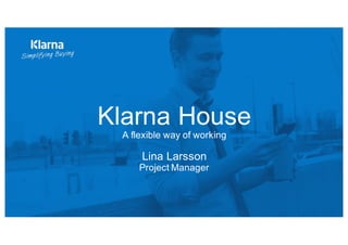 Klarna  House  
A  flexible  way of working
Lina  Larsson  
Project  Manager  
 