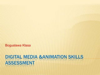 Boguslawa Klasa


DIGITAL MEDIA &ANIMATION SKILLS
ASSESSMENT
 