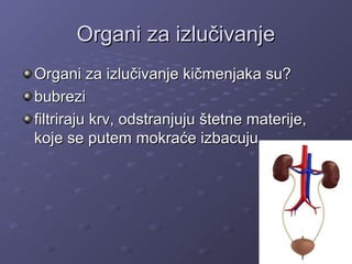 Organi za izlučivanjeOrgani za izlučivanje
Organi za izlučivanje kičmenjaka su?Organi za izlučivanje kičmenjaka su?
bubrezibubrezi
filtriraju krv, odstranjuju štetne materije,filtriraju krv, odstranjuju štetne materije,
koje se putem mokraće izbacujukoje se putem mokraće izbacuju
 