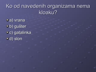Ko od navedenih organizama nemaKo od navedenih organizama nema
kloaku?kloaku?
a) vranaa) vrana
b) gušterb) gušter
c) gatalinkac) gatalinka
d) slond) slon
 