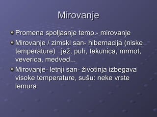 MirovanjeMirovanje
Promena spoljasnje temp.- mirovanjePromena spoljasnje temp.- mirovanje
Mirovanje /Mirovanje / zimski san- hibernacijazimski san- hibernacija (niske(niske
temperature) : jetemperature) : ježž, puh,, puh, tekunica,tekunica, mrmot,mrmot,
vevericaveverica, medved, medved......
Mirovanje- letnji sanMirovanje- letnji san-- životinja izbegavaživotinja izbegava
visoke temperature, suvisoke temperature, sušu: neke vrstešu: neke vrste
lemuralemura
 