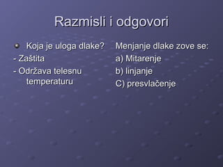 Razmisli i odgovoriRazmisli i odgovori
Koja je uloga dlake?Koja je uloga dlake?
- Zaštita- Zaštita
- Održava telesnu- Održava telesnu
temperaturutemperaturu
Menjanje dlake zove se:Menjanje dlake zove se:
a) Mitarenjea) Mitarenje
b) linjanjeb) linjanje
C) presvlačenjeC) presvlačenje
 