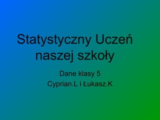 Statystyczny Uczeń
   naszej szkoły
       Dane klasy 5
    Cyprian.L i Łukasz.K
 