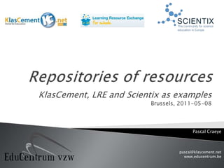Repositories of resources KlasCement, LRE andScientixas examplesBrussels, 2011-05-08 Pascal Craeye pascal@klascement.net  www.educentrum.be  