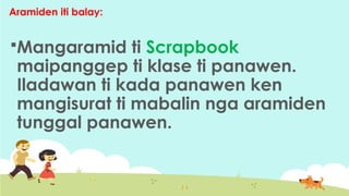 Aramiden iti balay:
Mangaramid ti Scrapbook
maipanggep ti klase ti panawen.
Iladawan ti kada panawen ken
mangisurat ti mabalin nga aramiden
tunggal panawen.
 