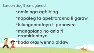 Basaen dagiti sumaganad:
amin nga agbibiag
napateg ta apektaranna ti garaw
tulungannatayo ti panawen
mangplano no ania ti
aramidentayo
kada oras wenno aldaw
 