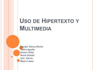 Uso de Hipertexto y Multimedia Equipo: Nancy Rocha Yadira Aguilar Emma Yáñez Roció Oviedo Iván  García Mayra López  