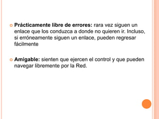 Prácticamente libre de errores: rara vez siguen un enlace que los conduzca a donde no quieren ir. Incluso, si erróneamente siguen un enlace, pueden regresar fácilmente Amigable: sienten que ejercen el control y que pueden navegar libremente por la Red. 