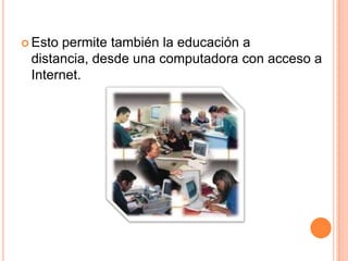 Esto permite también la educación a distancia, desde una computadora con acceso a Internet.