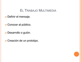 El Trabajo Multimedia Definir el mensaje.Conocer al público.Desarrollo o guión.Creación de un prototipo. 