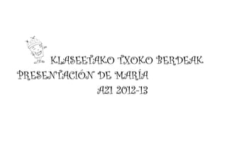 KLASEETAKO TXOKO BERDEAK
PRESENTACIÓN DE MARÍA
A21 2012-13
 