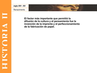 HISTORIA II Renacimiento siglo XIV - XV El factor más importante que permitió la difusión de la cultura y el pensamiento fue la invención de la imprenta y el perfeccionamiento de la fabricación de papel.  