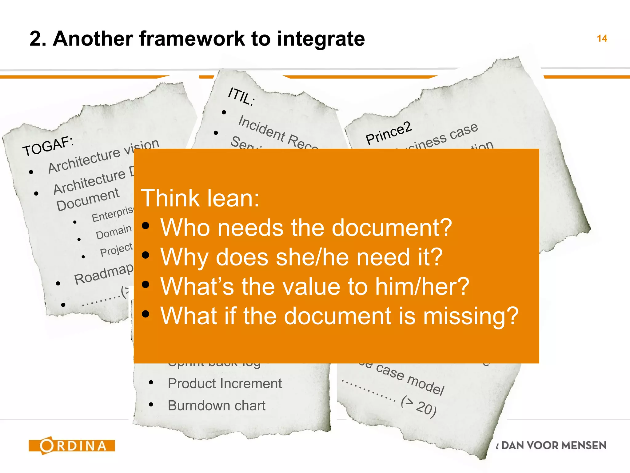 2. Another framework to integrate 
14 
Scrum: 
•Product back-log 
•Sprint back-log 
•Product Increment 
•Burndown chart 
Think lean: 
•Who needs the document? 
•Why does she/he need it? 
•What’s the value to him/her? 
•What if the document is missing?  