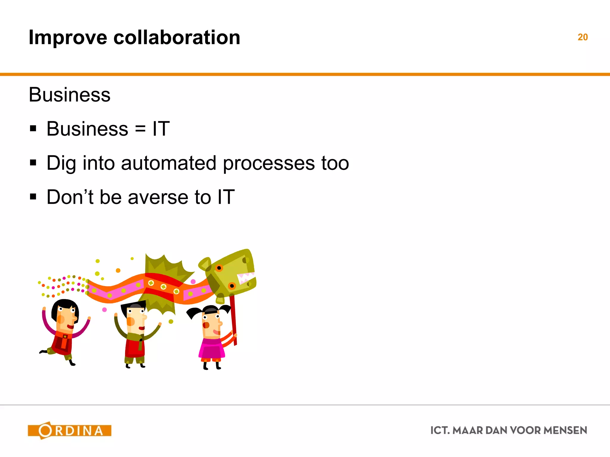 Improve collaboration 
Business 
Business = IT 
Dig into automated processes too 
Don’t be averse to IT 
20  