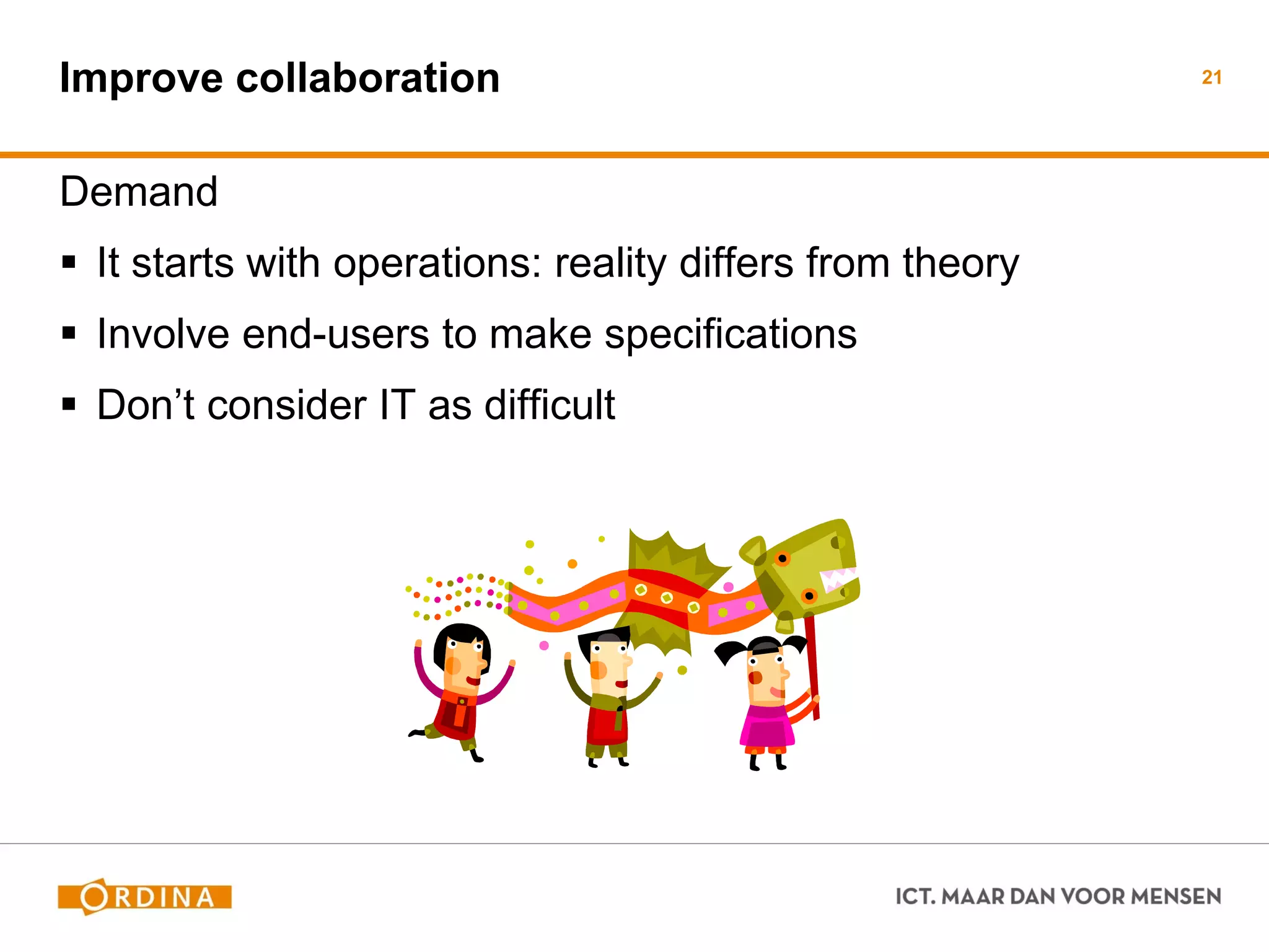 Improve collaboration 
Demand 
It starts with operations: reality differs from theory 
Involve end-users to make specifications 
Don’t consider IT as difficult 
21  