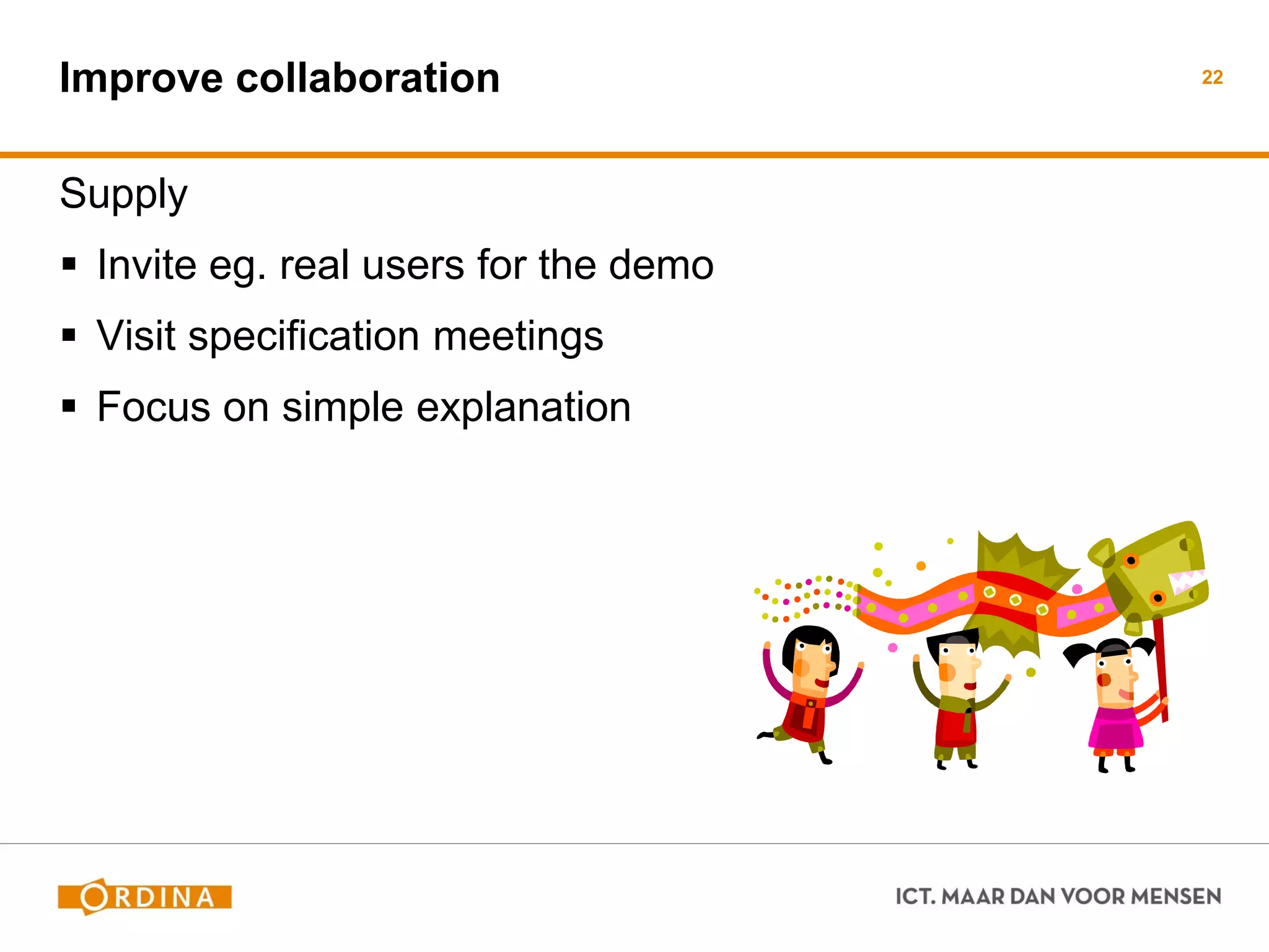 Improve collaboration 
Supply 
Invite eg. real users for the demo 
Visit specification meetings 
Focus on simple explanation 
22  