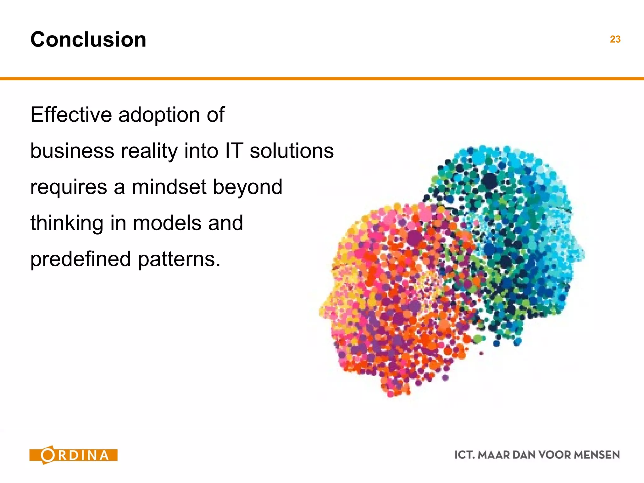 Conclusion 
Effective adoption of 
business reality into IT solutions 
requires a mindset beyond 
thinking in models and 
predefined patterns. 
23  