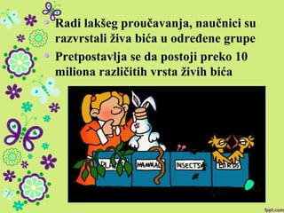 Radi lakšeg proučavanja, naučnici su
razvrstali živa bića u određene grupe
Pretpostavlja se da postoji preko 10
miliona različitih vrsta živih bića
 
