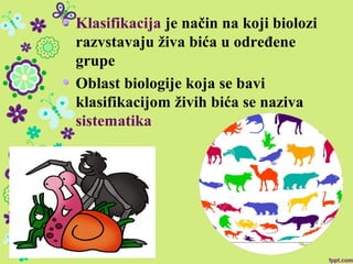 Klasifikacija je način na koji biolozi
razvstavaju živa bića u određene
grupe
Oblast biologije koja se bavi
klasifikacijom živih bića se naziva
sistematika
 