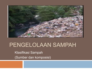 PENGELOLAAN SAMPAH
 Klasifikasi Sampah
 (Sumber dan komposisi)
 