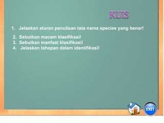 1. Jelaskan aturan penulisan tata nama species yang benar!
2. Sebutkan macam klasifikasi!
3. Sebutkan manfaat klasifikasi!
4. Jelaskan tahapan dalam identifikasi!
 