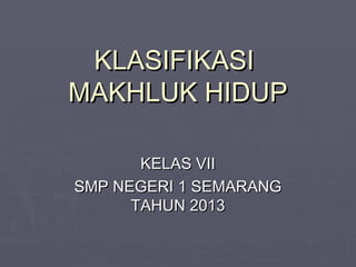 KLASIFIKASI
MAKHLUK HIDUP
KELAS VII
SMP NEGERI 1 SEMARANG
TAHUN 2013

 