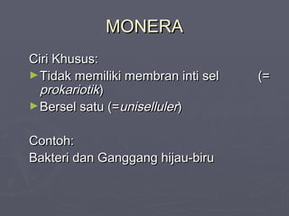 MONERA
Ciri Khusus:
► Tidak memiliki membran inti sel
prokariotik)
► Bersel satu (=uniselluler)
Contoh:
Bakteri dan Ganggang hijau-biru

(=

 