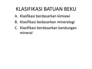KLASIFIKASI BATUAN BEKU
A. Klasfikasi berdasarkan kimiawi
B. Klasifikasi bedasarkan mineralogi
C. Klasifikasi berdasarkan kandungan
   mineral
 