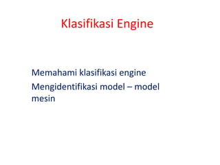 Klasifikasi Engine
Memahami klasifikasi engine
Mengidentifikasi model – model
mesin
 