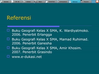 Referensi
 Buku Geografi Kelas X SMA, K. Wardiyatmoko.
2006. Penerbit Erlangga
 Buku Geografi Kelas X SMA, Mamad Ruhimad.
2006. Penerbit Ganesha
 Buku Geografi Kelas X SMA, Amir Khosim.
2007. Penerbit Grasindo
 www.e-dukasi.net
 