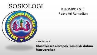 SOSIOLOGI KELOMPOK 5 : 
Rezky Ari Ramadian 
KELAS XI.IIS.2 
Klasifikasi Kelompok Sosial di dalam 
Masyarakat. 
 