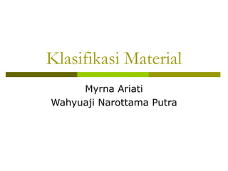Klasifikasi Material
Myrna Ariati
Wahyuaji Narottama Putra
 