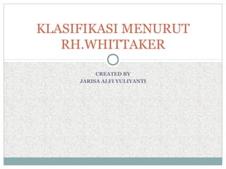 KLASIFIKASI MENURUT
   RH.WHITTAKER

          CREATED BY
     JARISA ALFI YULIYANTI
 