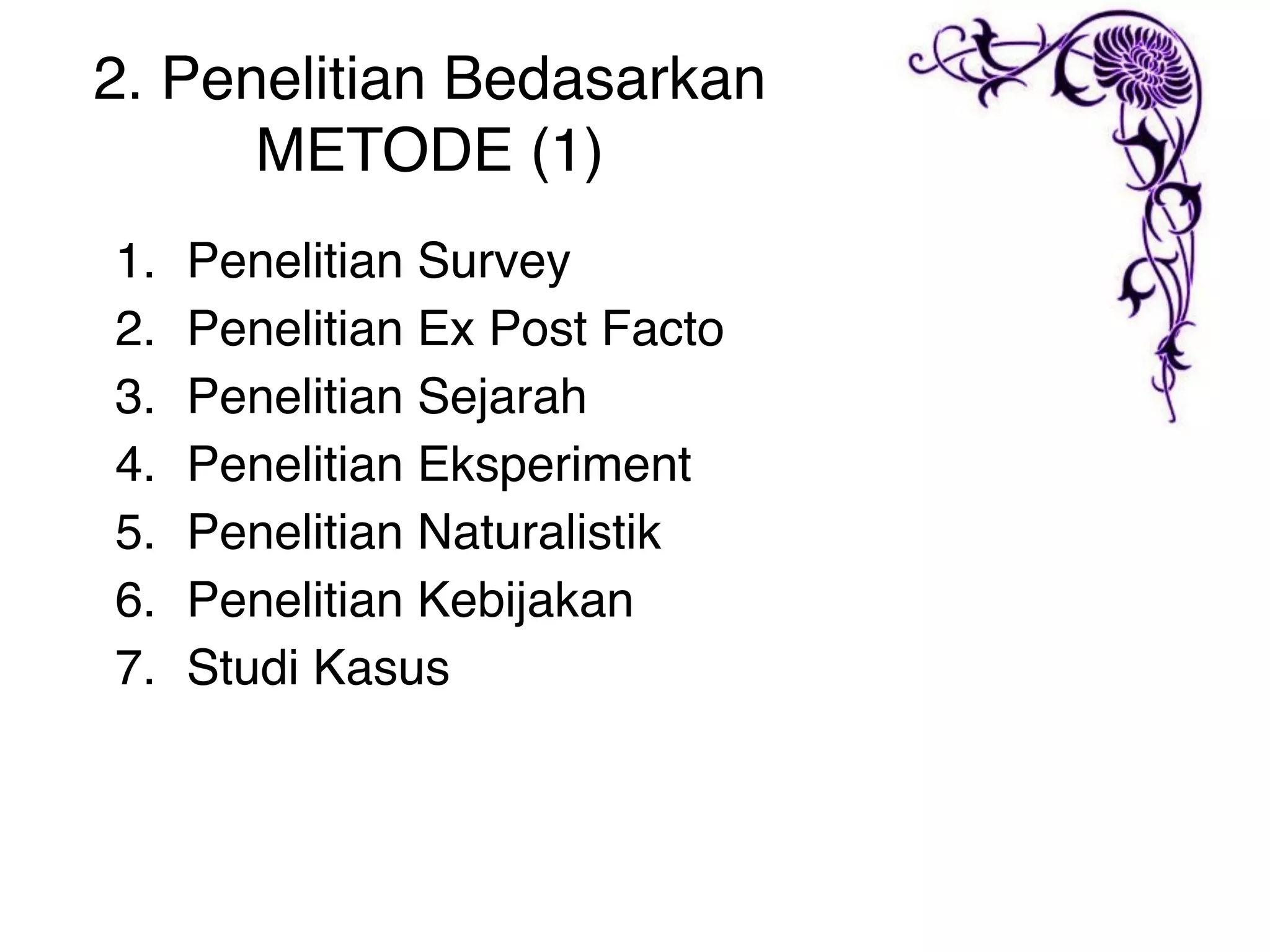 2. Penelitian Bedasarkan
      METODE (1)
1.   Penelitian Survey
2.   Penelitian Ex Post Facto
3.   Penelitian Sejarah
4.   Penelitian Eksperiment
5.   Penelitian Naturalistik
6.   Penelitian Kebijakan
7.   Studi Kasus
 