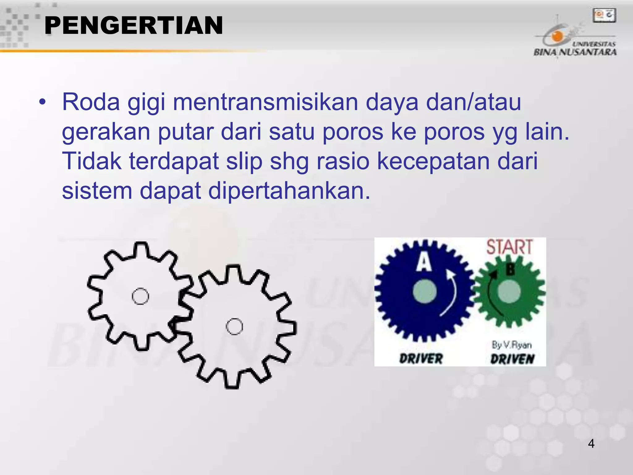 PENGERTIAN
• Roda gigi mentransmisikan daya dan/atau
gerakan putar dari satu poros ke poros yg lain.
Tidak terdapat slip shg rasio kecepatan dari
sistem dapat dipertahankan.

4

 