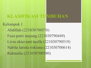 KLASIFIKASI TUMBUHAN
Kelompok 1
• Abdillah (221030700576)
• Fuza putri tanjung (221030790449)
• Livia oktaviani taufik (221030790519)
• Nabila larista riskiana (221030700614)
• Rahmalia (221030700580)
 