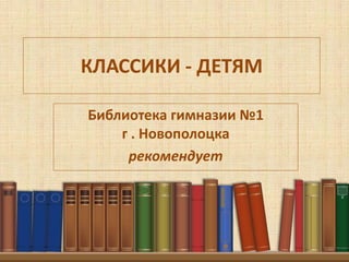 КЛАССИКИ - ДЕТЯМ
Библиотека гимназии №1
г . Новополоцка
рекомендует
 