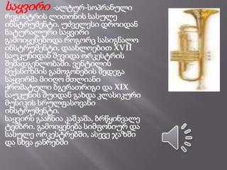 საყვირი -ალტურ-სოპრანული
რეგისტრის ლითონის სასულე
ინსტრუმენტი. უძველესი დროიდან
ნატურალური საყვირი
გამოიყენებოდა როგორც სასიგნალო
ინსტრუმენტი, დაახლოებით XVII
საუკუნიდან შევიდა ორკესტრის
შემადგენლობაში. ვენტილის
მექანიზმის გამოგონების შედეგა
საყვირმა მიიღო მთლიანი
ქრომატული ბგერათრიგი და XIX
საუკუნის შუიდან გახდა კლასიკური
მუსიკის სრულფასოვანი
ინსტრუმენტი.
საყვირს გააჩნია კაშკაშა, ბრწყინვალე
ტემბრი. გამოიყენება სიმფონიურ და
სასულე ორკესტრებში, ასევე ჯაზში
და სხვა ჟანრებში
 