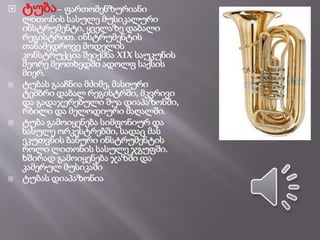  ტუბა– ფართომენზურიანი
ლითონის სასულე მუსიკალური
ინსტრუმენტი, ყველაზე დაბალი
რეგისტრით. ინსტრუმენტის
თანამედროვე მოდელის
კონსტრუქცია შეიქმნა XIX საუკუნის
მეორე მეოთხედში ადოლფ საქსის
მიერ.
 ტუბას გააჩნია მძიმე, მასიური
ტემბრი დაბალ რეგისტრში, მკვრივი
და გადაჯერებული შუა დიაპაზონში,
რბილი და მელოდიური მაღალში.
 ტუბა გამოიყენება სიმფონიურ და
სასულე ორკესტრებში, სადაც მას
ეკუთვნის ბანური ინსტრუმენტის
როლი ლითონის სასულე ჯგუფში.
ხშირად გამოიყენება ჯაზში და
კამერულ მუსიკაში
 ტუბას დიაპაზონია
 