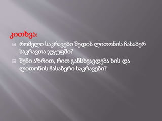 კითხვა:
 რომელი საკრავები შედის ლითონის ჩასაბერ
საკრავთა ჯგუფში?
 შენი აზრით, რით განსხვავდება ხის და
ლითონის ჩასაბერი საკრავები?
 
