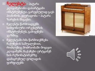  ჩელესტა – პატარა
კლავიშებიანი დასარტყამი
ინსტრუმენტი, გარეგნულად გავს
პიანინოს, ჟღერადობა – პატარა
ზარების მსგავსი.
 ჩელესტა წარმოადგენს
სიმფონიური ორკესტრის
ინსტრუმენტს, გამიყენება
ჯაზშიც.
 ჩელესტაში ხმა წარმოიქმნება
ჩაქუჩების საშუალებით,
რომლებიც მოძრაობაში მოყავთ
კლავიშებს. ჩაქუჩები ურტყამენ
ხის რეზონატორებზე
დამაგრებულ ფოლადის
ფირფიტებს
 