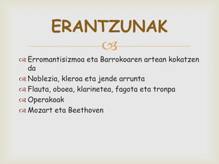 
 Erromantisizmoa eta Barrokoaren artean kokatzen
da
 Noblezia, kleroa eta jende arrunta
 Flauta, oboea, klarinetea, fagota eta tronpa
 Operakoak
 Mozart eta Beethoven
ERANTZUNAK
 