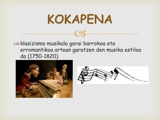 
 klasizismo musikala garai barrokoa eta
erromantikoa artean garatzen den musika estiloa
da (1750-1820).
KOKAPENA
 