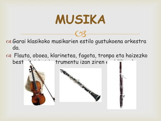  Garai klasikoko musikarien estilo gustukoena orkestra
da.
 Flauta, oboea, klarinetea, fagota, tronpa eta haizezko
beste hainbat instrumentu izan ziren erablilienak.
MUSIKA
 