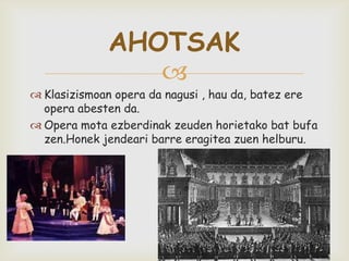 
 Klasizismoan opera da nagusi , hau da, batez ere
opera abesten da.
 Opera mota ezberdinak zeuden horietako bat bufa
zen.Honek jendeari barre eragitea zuen helburu.
AHOTSAK
 