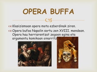 
OPERA BUFFA
 Klasizismoan opera mota ezberdinak ziren.
 Opera bufoa Napolin sortu zen XVIII. mendean.
Opera hau herriarentzat zegoen egina eta
argumentu komikoan oinarritzen zen.
 